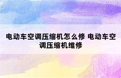 电动车空调压缩机怎么修 电动车空调压缩机维修